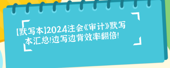 【默寫本】2024注會《審計》默寫本匯總！邊寫邊背效率翻倍！