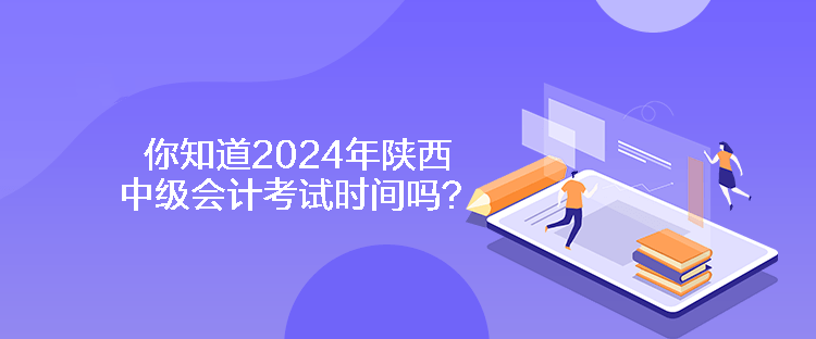 你知道2024年陜西中級會計考試時間嗎？