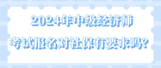 2024年中級經(jīng)濟(jì)師考試報(bào)名對社保有要求嗎？