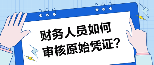 財務(wù)人員如何審核原始憑證？