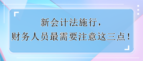 新會計法施行，財務(wù)人員最需要注意這三點！