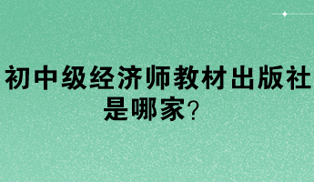 初中級經(jīng)濟(jì)師教材出版社是哪家？