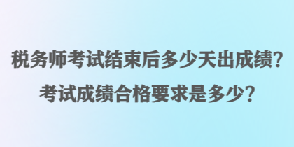 稅務(wù)師考試結(jié)束后多少天出成績？考試成績合格要求是多少？