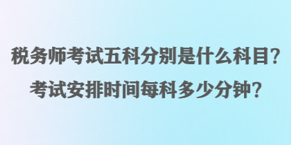 稅務(wù)師考試五科分別是什么科目？考試安排時(shí)間每科多少分鐘？