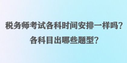 稅務(wù)師考試各科時間安排一樣嗎？各科目出哪些題型？
