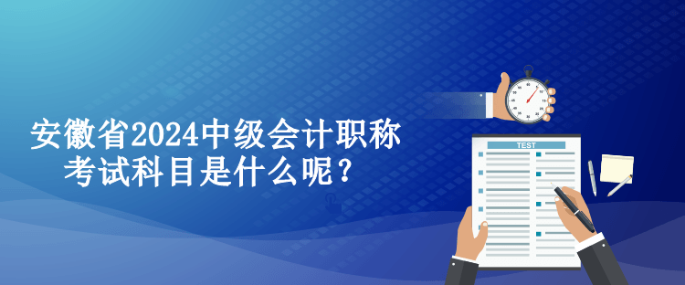 安徽省2024中級會計職稱考試科目是什么呢？
