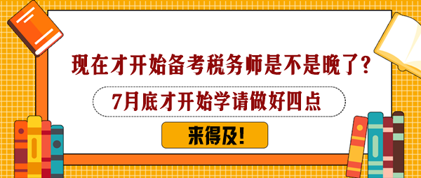 7月下旬才開始備考稅務(wù)師是不是太晚了？還來(lái)得及嗎？