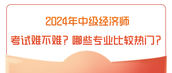2024年中級經(jīng)濟師考試難不難？哪些專業(yè)比較熱門？