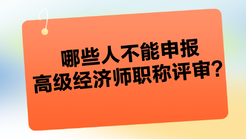 哪些人不能申報高級經(jīng)濟(jì)師職稱評審？