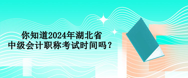 你知道2024年湖北省中級會計職稱考試時間嗎？
