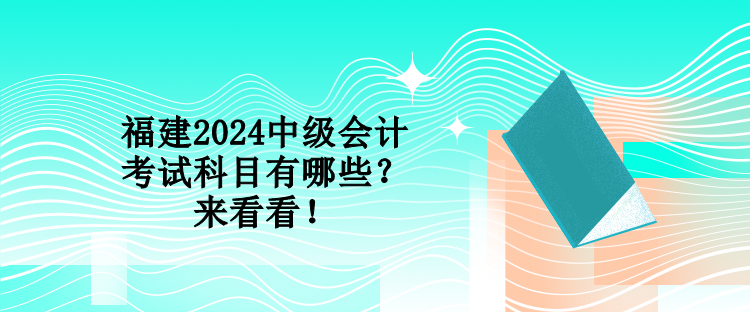 福建2024中級(jí)會(huì)計(jì)考試科目有哪些？來(lái)看看！