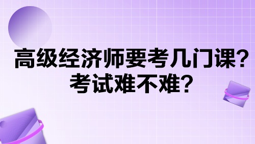 高級(jí)經(jīng)濟(jì)師要考幾門(mén)課？考試難不難？