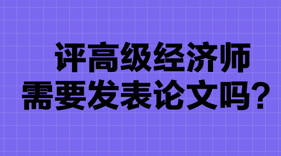 高級(jí)經(jīng)濟(jì)師評(píng)審要發(fā)表論文嗎？