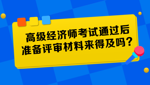 高級經(jīng)濟(jì)師考試通過后準(zhǔn)備評審材料來得及嗎？