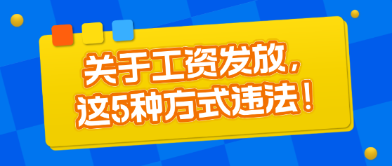 關(guān)于工資發(fā)放，這5種方式違法！