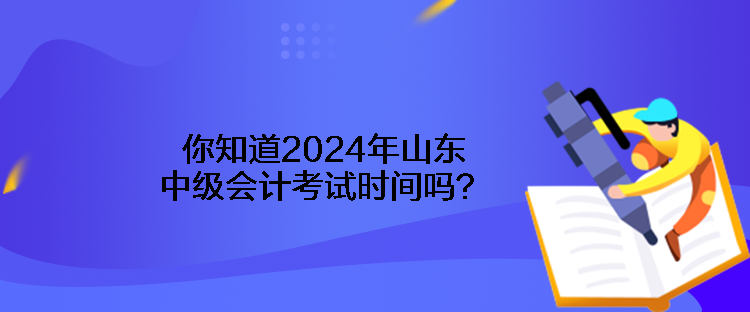 你知道2024年山東中級會計(jì)考試時(shí)間嗎？