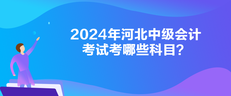 2024年河北中級(jí)會(huì)計(jì)考試考哪些科目？