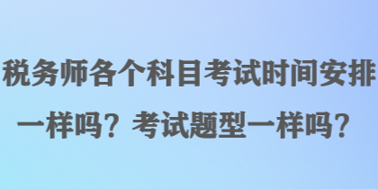 稅務(wù)師各個科目考試時間安排一樣嗎？考試題型一樣嗎？