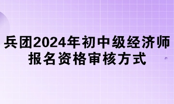 兵團2024年初中級經(jīng)濟師報名資格審核方式