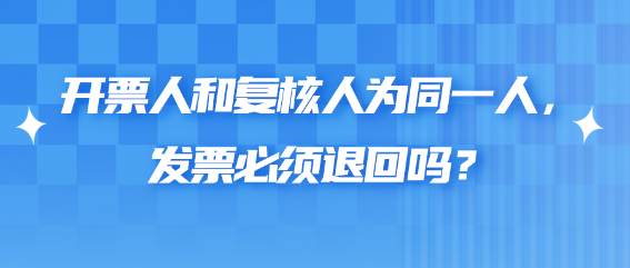 開票人和復(fù)核人為同一人，發(fā)票必須退回嗎？