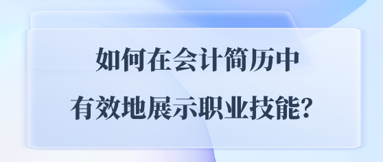 如何在會(huì)計(jì)簡(jiǎn)歷中有效地展示職業(yè)技能？