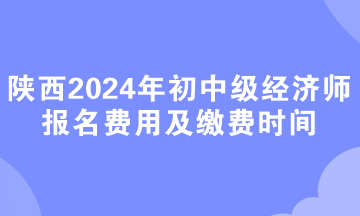 陜西2024年初中級經(jīng)濟(jì)師報(bào)名費(fèi)用及繳費(fèi)時(shí)間