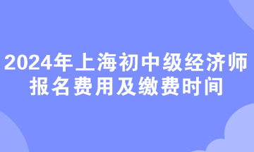 2024年上海初中級經(jīng)濟師報名費用及繳費時間