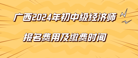 廣西2024年初中級經(jīng)濟(jì)師報名費用及繳費時間