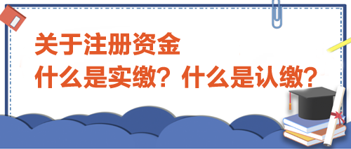 關于注冊資金，什么是實繳？什么是認繳？
