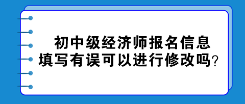 初中級(jí)經(jīng)濟(jì)師報(bào)名信息填寫有誤可以進(jìn)行修改嗎？