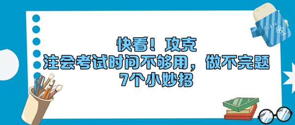 快看！攻克“注會(huì)考試時(shí)間不夠用，做不完題”7個(gè)小妙招