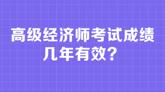 高級經(jīng)濟師考試成績幾年有效？