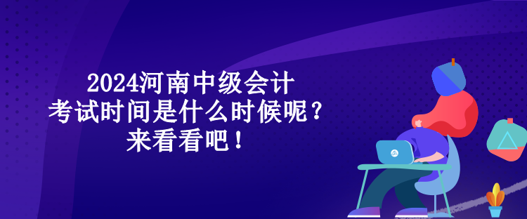 2024河南中級(jí)會(huì)計(jì)考試時(shí)間是什么時(shí)候呢？來看看吧！