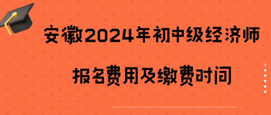 安徽2024年初中級經(jīng)濟(jì)師報(bào)名費(fèi)用及繳費(fèi)時(shí)間