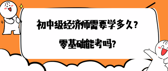 初中級(jí)經(jīng)濟(jì)師需要學(xué)多久？零基礎(chǔ)能考嗎？