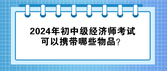 2024年初中級(jí)經(jīng)濟(jì)師考試可以攜帶哪些物品？