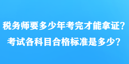 稅務(wù)師要多少年考完才能拿證？考試各科目合格標(biāo)準(zhǔn)是多少？