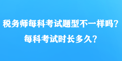 稅務(wù)師每科考試題型不一樣嗎？每科考試時長多久？