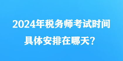 2024年稅務(wù)師考試時(shí)間具體安排在哪天？