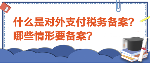 什么是對(duì)外支付稅務(wù)備案？哪些情形要備案？
