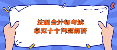 注冊(cè)會(huì)計(jì)師考試常見(jiàn)十個(gè)問(wèn)題解答 助你快速了解CPA！