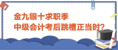 金九銀十求職季，中級會計考后跳槽正當(dāng)時？