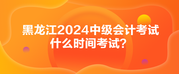 黑龍江2024中級(jí)會(huì)計(jì)考試什么時(shí)間考試？