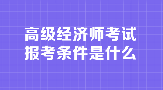 高級經(jīng)濟(jì)師考試報考條件是什么
