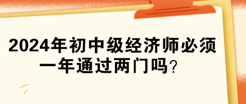2024年初中級(jí)經(jīng)濟(jì)師必須一年通過(guò)兩門嗎？