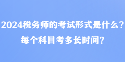 2024稅務(wù)師的考試形式是什么？每個科目考多長時間？
