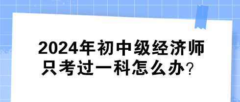 2024年初中級經(jīng)濟(jì)師只考過一科怎么辦？