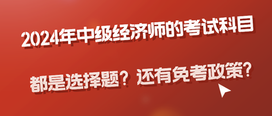 2024年中級經(jīng)濟師的考試科目都是選擇題？還有免考政策?