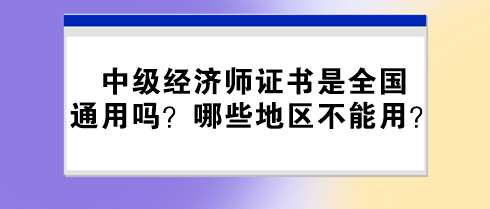 中級經(jīng)濟師證書是全國通用嗎？哪些地區(qū)不能用？