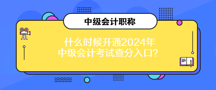 什么時候開通2024年中級會計考試查分入口？